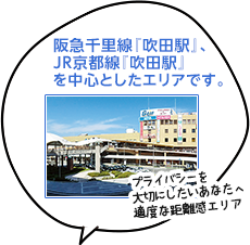 阪急千里線『吹田駅』、JR京都線『吹田駅』 を中心としたエリアです。 プライバシーを大切にしたいあなたへ適度な距離感エリア