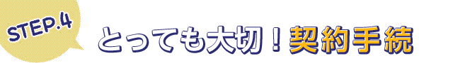 STEP.4 とっても大切！契約手続き