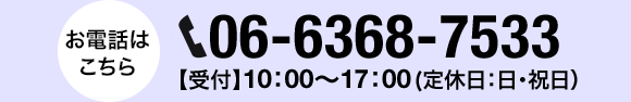お電話はこちら 06-6368-7533 【受付】10：00～17：00(定休日：日・祝日）