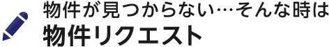 物件が見つからない…そんな時は物件リクエスト